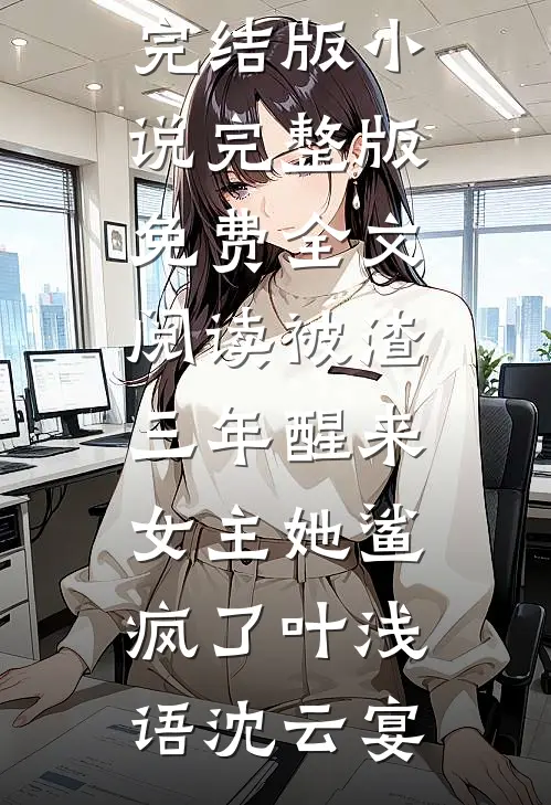 被渣三年醒来，女主她鲨疯了(叶浅语沈云宴)免费完结版小说_完整版免费全文阅读被渣三年醒来，女主她鲨疯了(叶浅语沈云宴)