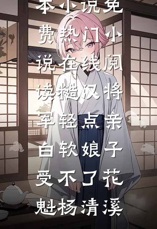糙汉将军轻点亲，白软娘子受不了花魁杨清溪完本小说免费_热门小说在线阅读糙汉将军轻点亲，白软娘子受不了(花魁杨清溪)