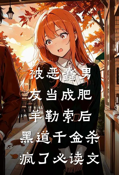 被恶蠢男友当成肥羊勒索后，黑道千金杀疯了必读文