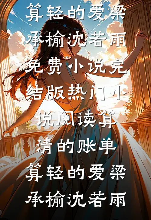 算清的账单，算轻的爱(梁承榆沈若雨)免费小说完结版_热门小说阅读算清的账单，算轻的爱(梁承榆沈若雨)