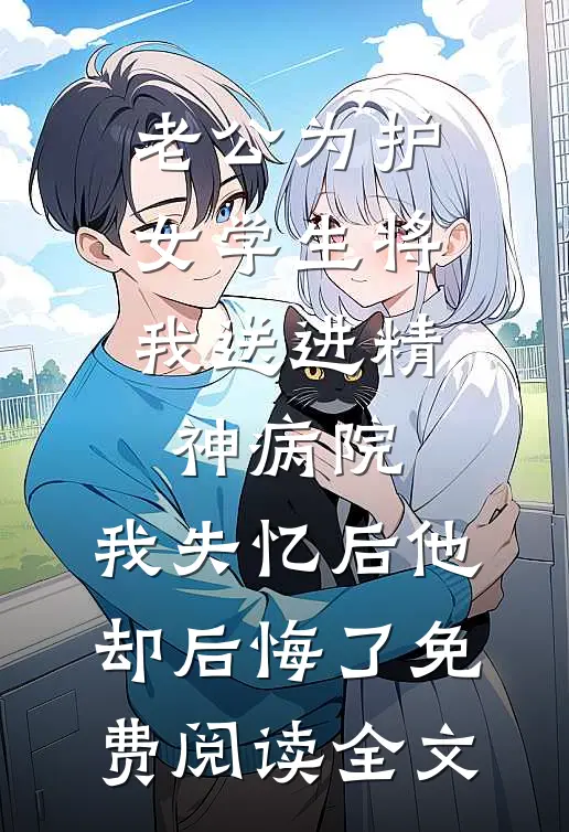 老公为护女学生将我送进精神病院，我失忆后他却后悔了免费阅读全文