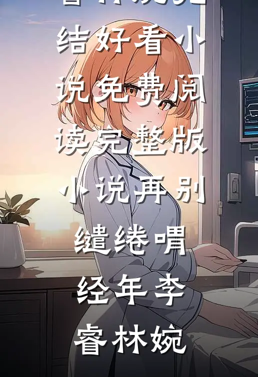 再别缱绻喟经年李睿林婉完结好看小说_免费阅读完整版小说再别缱绻喟经年(李睿林婉)