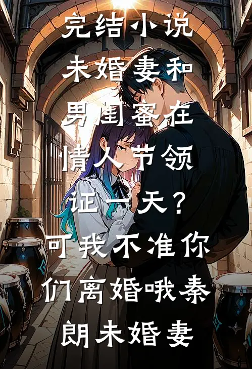 未婚妻和男闺蜜在情人节领证一天？可我不准你们离婚哦(秦朗未婚妻)最新完本小说推荐_已完结小说未婚妻和男闺蜜在情人节领证一天？可我不准你们离婚哦秦朗未婚妻