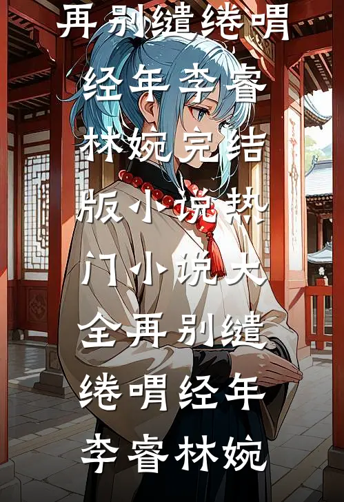 再别缱绻喟经年(李睿林婉)完结版小说_热门小说大全再别缱绻喟经年李睿林婉