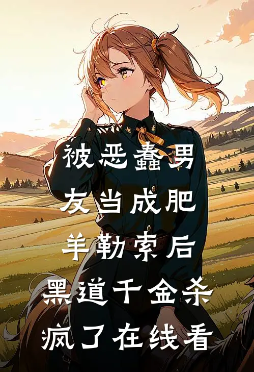 被恶蠢男友当成肥羊勒索后，黑道千金杀疯了在线看