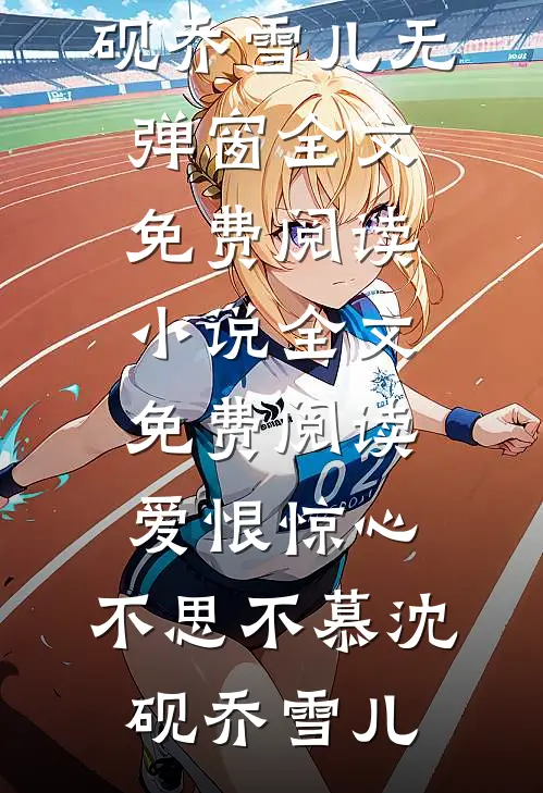 爱恨惊心，不思不慕(沈砚乔雪儿)无弹窗全文免费阅读_小说全文免费阅读爱恨惊心，不思不慕(沈砚乔雪儿)