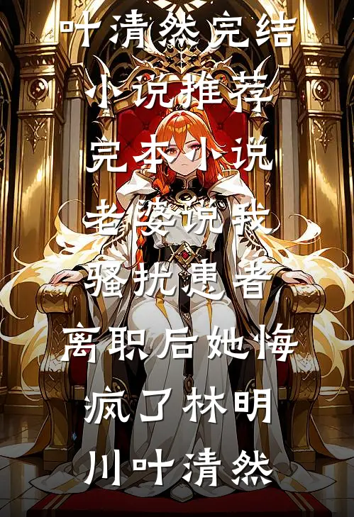 老婆说我骚扰患者，离职后她悔疯了(林明川叶清然)完结小说推荐_完本小说老婆说我骚扰患者，离职后她悔疯了(林明川叶清然)