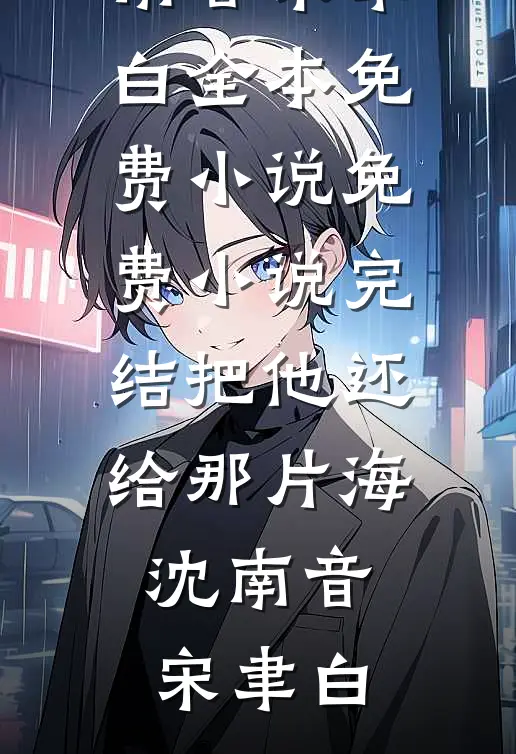 把他还给那片海(沈南音宋聿白)全本免费小说_免费小说完结把他还给那片海(沈南音宋聿白)