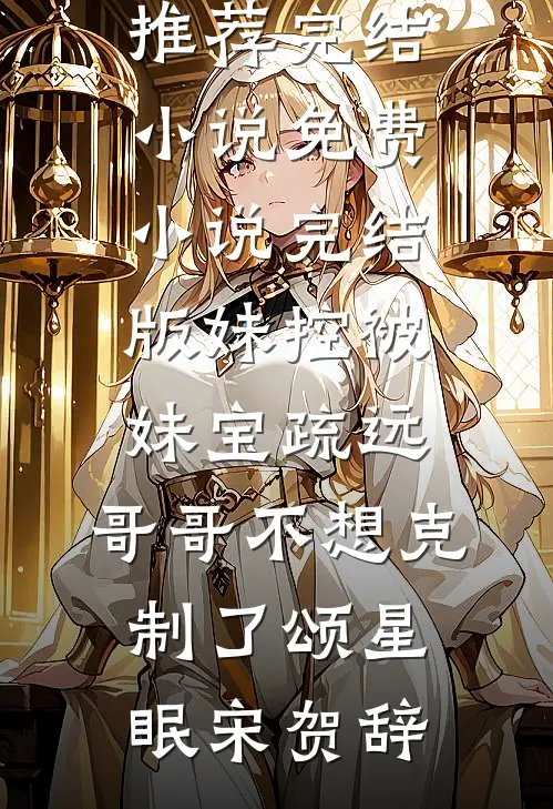 妹控被妹宝疏远，哥哥不想克制了(颂星眠宋贺辞)推荐完结小说_免费小说完结版妹控被妹宝疏远，哥哥不想克制了(颂星眠宋贺辞)