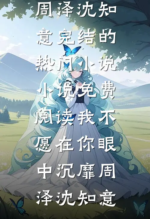 我不愿在你眼中沉靡(周泽沈知意)完结的热门小说_小说免费阅读我不愿在你眼中沉靡周泽沈知意