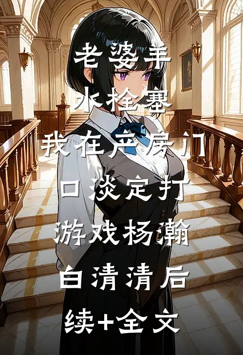 老婆羊水栓塞，我在产房门口淡定打游戏杨瀚白清清后续+全文