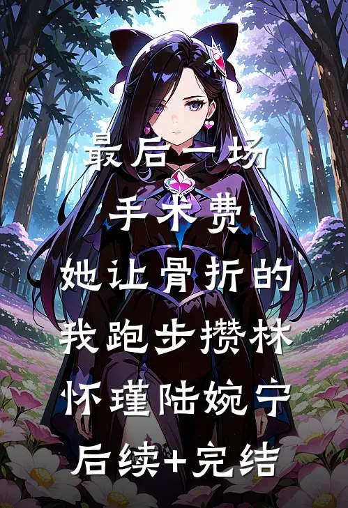 最后一场手术费，她让骨折的我跑步攒林怀瑾陆婉宁后续+完结
