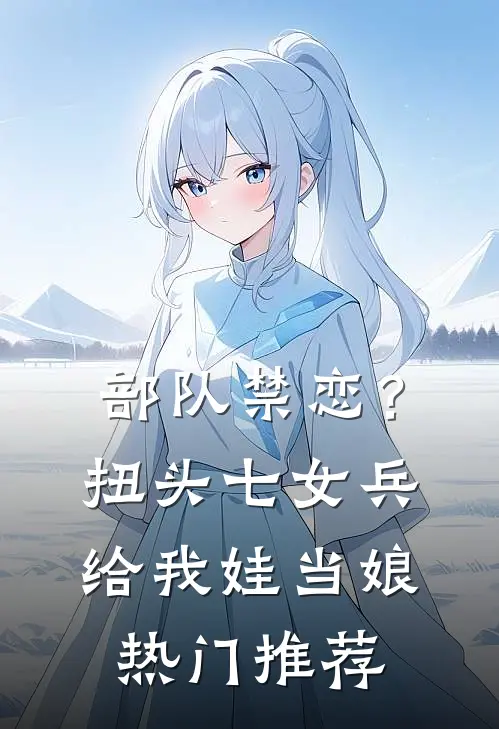 部队禁恋？扭头七女兵给我娃当娘热门推荐