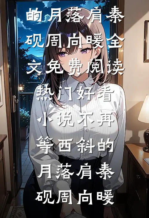 不再等西斜的月落肩秦砚周向暖全文免费阅读_热门好看小说不再等西斜的月落肩秦砚周向暖