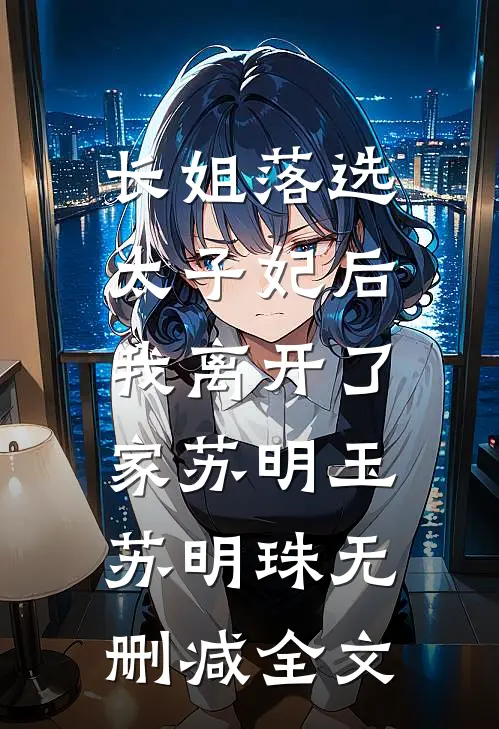 长姐落选太子妃后，我离开了家苏明玉苏明珠无删减全文