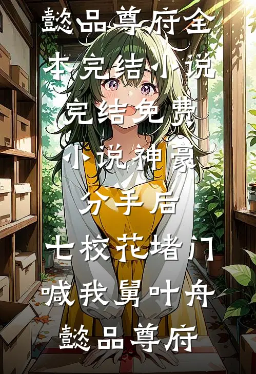 神豪：分手后，七校花堵门喊我舅(叶舟懿品尊府)全本完结小说_完结免费小说神豪：分手后，七校花堵门喊我舅叶舟懿品尊府