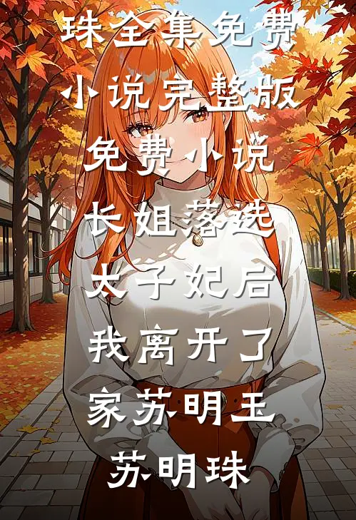 长姐落选太子妃后，我离开了家(苏明玉苏明珠)全集免费小说_完整版免费小说长姐落选太子妃后，我离开了家(苏明玉苏明珠)