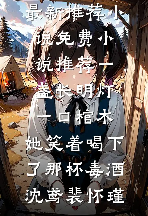 一盏长明灯，一口棺木，她笑着喝下了那杯毒酒沈鸢裴怀瑾最新推荐小说_免费小说推荐一盏长明灯，一口棺木，她笑着喝下了那杯毒酒沈鸢裴怀瑾