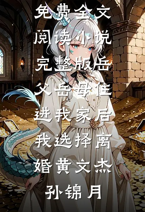 岳父岳母住进我家后，我选择离婚黄文杰孙锦月完整版免费全文阅读_小说完整版岳父岳母住进我家后，我选择离婚(黄文杰孙锦月)