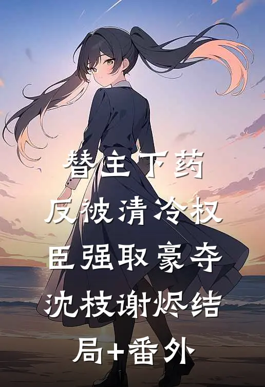 替主下药，反被清冷权臣强取豪夺沈枝谢烬结局+番外