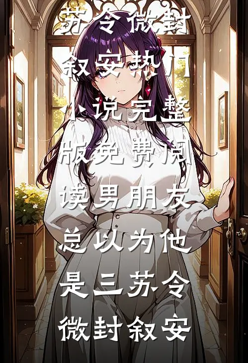 男朋友总以为他是三苏令微封叙安热门小说_完整版免费阅读男朋友总以为他是三苏令微封叙安