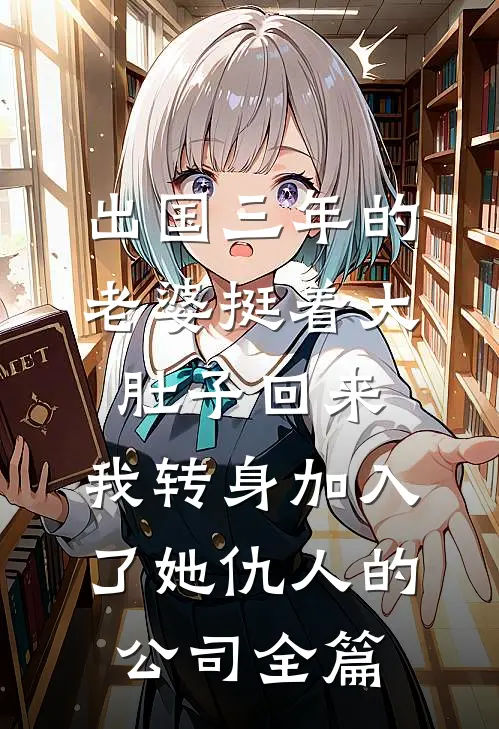 出国三年的老婆挺着大肚子回来，我转身加入了她仇人的公司全篇