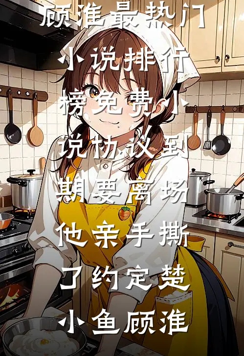 协议到期要离场，他亲手撕了约定(楚小鱼顾淮)最热门小说排行榜_免费小说协议到期要离场，他亲手撕了约定(楚小鱼顾淮)