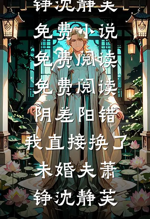 阴差阳错，我直接换了未婚夫萧铮沈静芙免费小说免费阅读_免费阅读阴差阳错，我直接换了未婚夫(萧铮沈静芙)