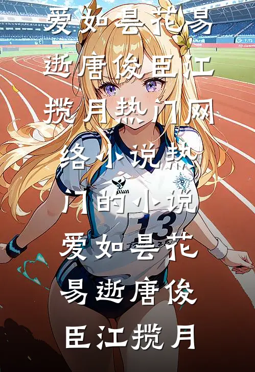爱如昙花易逝(唐俊臣江揽月)热门网络小说_热门的小说爱如昙花易逝唐俊臣江揽月