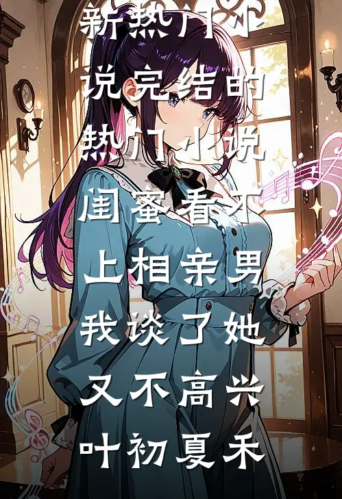 闺蜜看不上相亲男，我谈了她又不高兴叶初夏禾最新热门小说_完结的热门小说闺蜜看不上相亲男，我谈了她又不高兴叶初夏禾