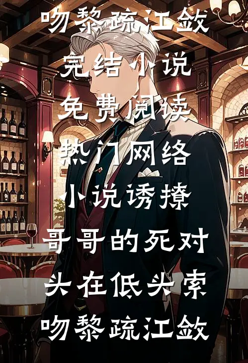 诱撩，哥哥的死对头在低头索吻黎疏江敛完结小说免费阅读_热门网络小说诱撩，哥哥的死对头在低头索吻(黎疏江敛)