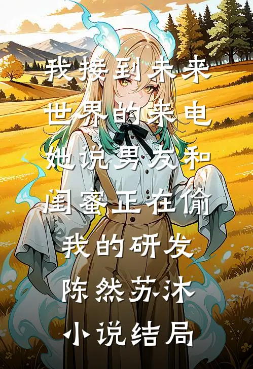我接到未来世界的来电，她说男友和闺蜜正在偷我的研发陈然苏沐小说结局