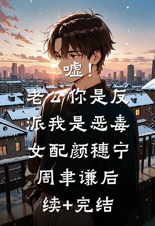 嘘！老公你是反派，我是恶毒女配颜穗宁周聿谦后续+完结