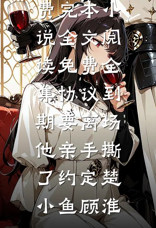 协议到期要离场，他亲手撕了约定楚小鱼顾淮免费完本小说_全文阅读免费全集协议到期要离场，他亲手撕了约定(楚小鱼顾淮)