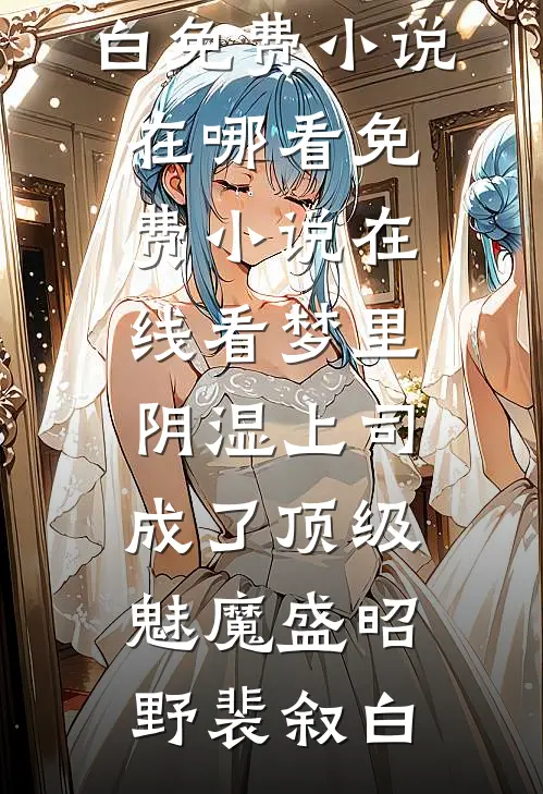 梦里，阴湿上司成了顶级魅魔盛昭野裴叙白免费小说在哪看_免费小说在线看梦里，阴湿上司成了顶级魅魔(盛昭野裴叙白)