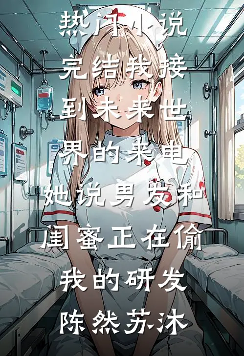 我接到未来世界的来电，她说男友和闺蜜正在偷我的研发陈然苏沐热门小说阅读_热门小说完结我接到未来世界的来电，她说男友和闺蜜正在偷我的研发陈然苏沐