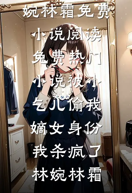 被小乞儿偷我嫡女身份，我杀疯了(林婉林霜)免费小说阅读_免费热门小说被小乞儿偷我嫡女身份，我杀疯了林婉林霜