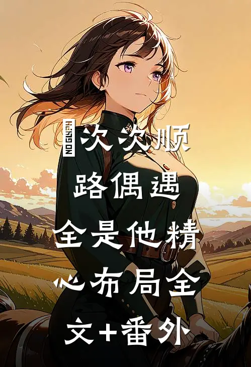 ​次次顺路偶遇，全是他精心布局全文+番外