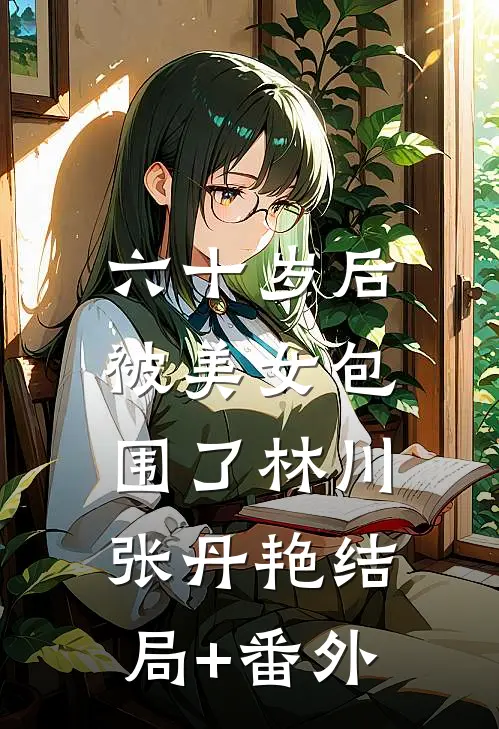 六十岁后，被美女包围了林川张丹艳结局+番外