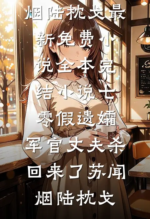 七零假遗孀，军官丈夫杀回来了(苏闻烟陆枕戈)最新免费小说_全本完结小说七零假遗孀，军官丈夫杀回来了苏闻烟陆枕戈