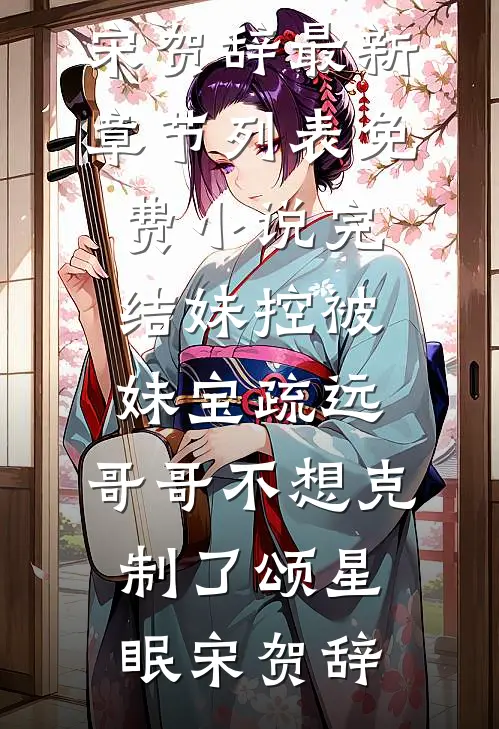 妹控被妹宝疏远，哥哥不想克制了颂星眠宋贺辞最新章节列表_免费小说完结妹控被妹宝疏远，哥哥不想克制了(颂星眠宋贺辞)