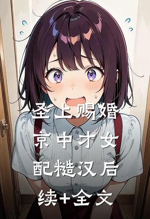 圣上赐婚：京中才女配糙汉后续+全文