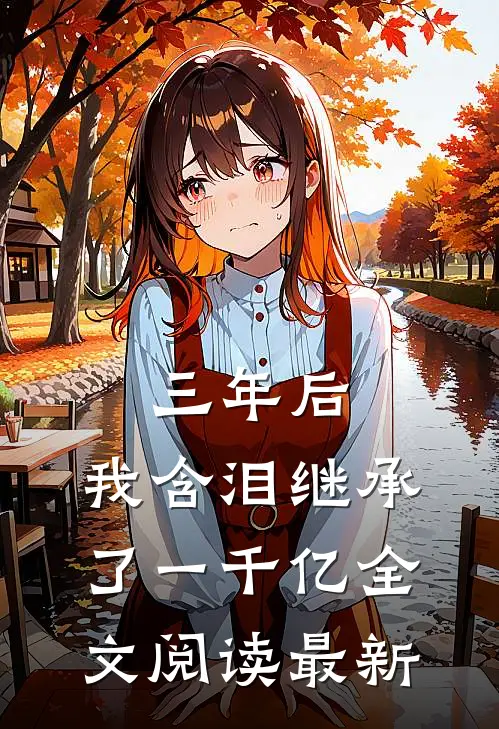 三年后，我含泪继承了一千亿全文阅读最新