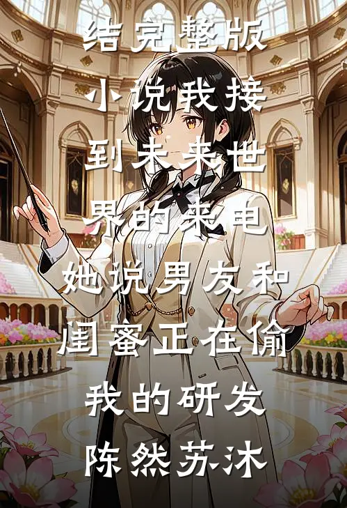 我接到未来世界的来电，她说男友和闺蜜正在偷我的研发(陈然苏沐)小说完结_完整版小说我接到未来世界的来电，她说男友和闺蜜正在偷我的研发陈然苏沐
