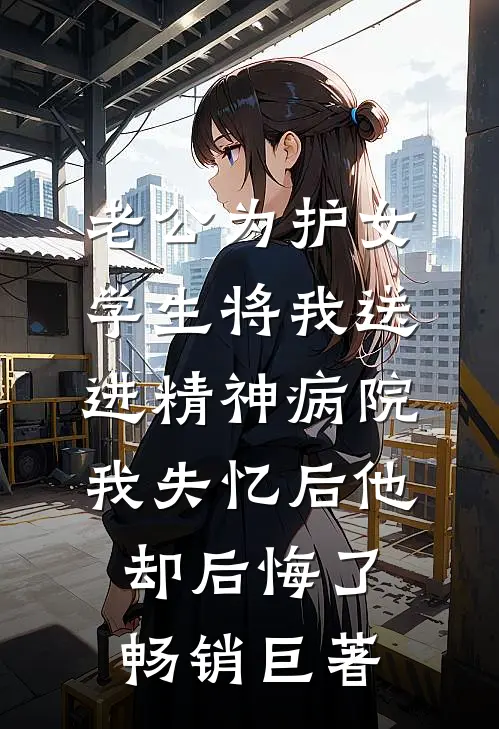 老公为护女学生将我送进精神病院，我失忆后他却后悔了畅销巨著