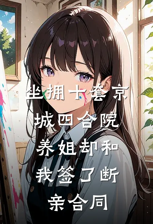 坐拥十套京城四合院，养姐却和我签了断亲合同