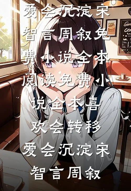 喜欢会转移，爱会沉淀宋智言周叙免费小说全本阅读_免费小说全本喜欢会转移，爱会沉淀(宋智言周叙)