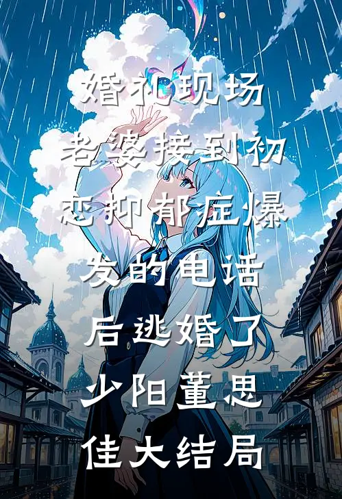 婚礼现场，老婆接到初恋抑郁症爆发的电话后逃婚了少阳董思佳大结局