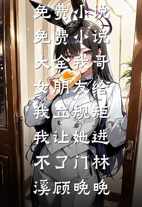 我哥女朋友给我立规矩，我让她进不了门(林溪顾晚晚)完整版免费小说_免费小说大全我哥女朋友给我立规矩，我让她进不了门林溪顾晚晚