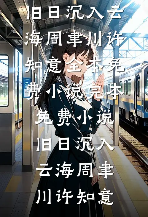 旧日沉入云海周聿川许知意全本免费小说_完本免费小说旧日沉入云海周聿川许知意